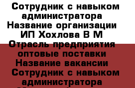 Сотрудник с навыком администратора › Название организации ­ ИП Хохлова В.М › Отрасль предприятия ­ оптовые поставки › Название вакансии ­ Сотрудник с навыком администратора › Место работы ­ ул. Франк-Каменецкого, 22/в › Максимальный оклад ­ 30 000 › Возраст от ­ 21 › Возраст до ­ 70 - Иркутская обл., Иркутск г. Работа » Вакансии   . Иркутская обл.,Иркутск г.